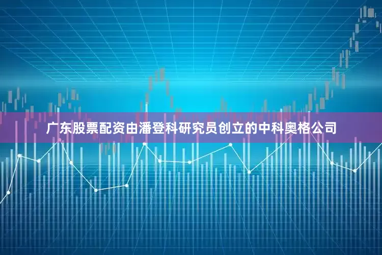 广东股票配资由潘登科研究员创立的中科奥格公司