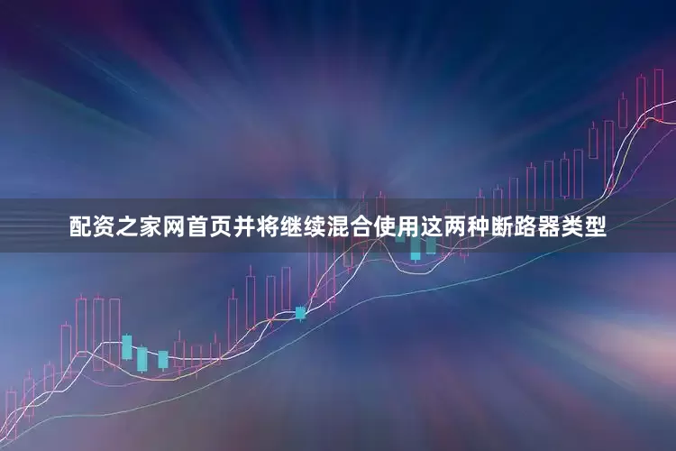 配资之家网首页并将继续混合使用这两种断路器类型
