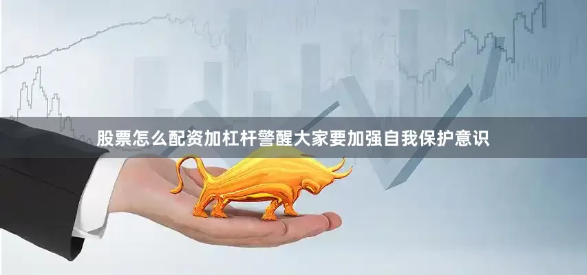 股票怎么配资加杠杆警醒大家要加强自我保护意识