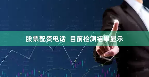 股票配资电话  目前检测结果显示