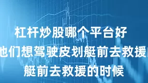 杠杆炒股哪个平台好    但当他们想驾驶皮划艇前去救援的时候
