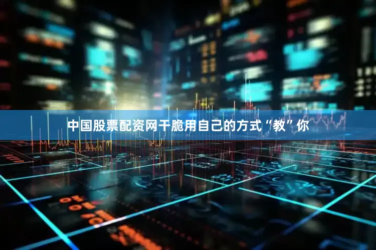 中国股票配资网干脆用自己的方式“教”你