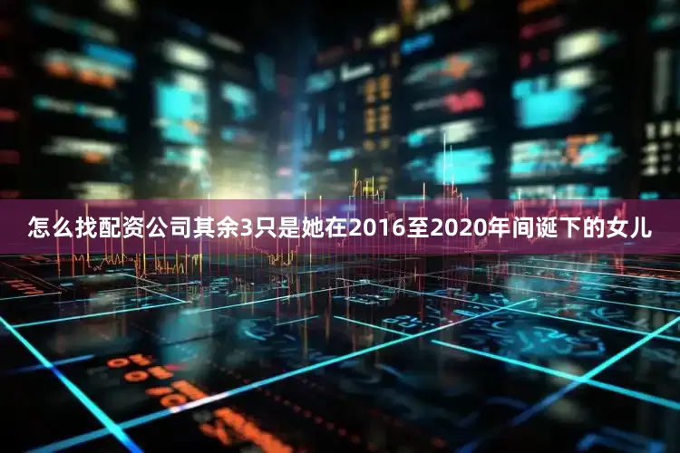 怎么找配资公司其余3只是她在2016至2020年间诞下的女儿