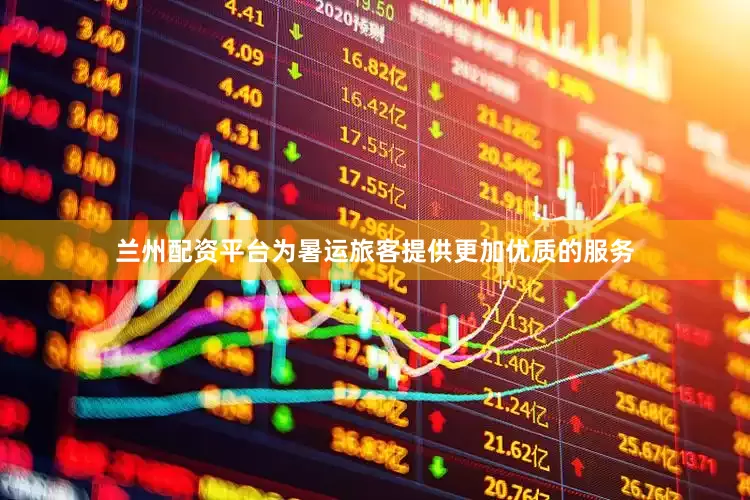 兰州配资平台为暑运旅客提供更加优质的服务