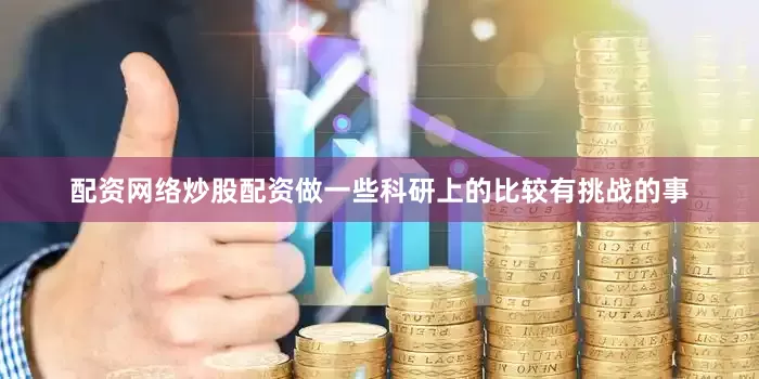 配资网络炒股配资做一些科研上的比较有挑战的事