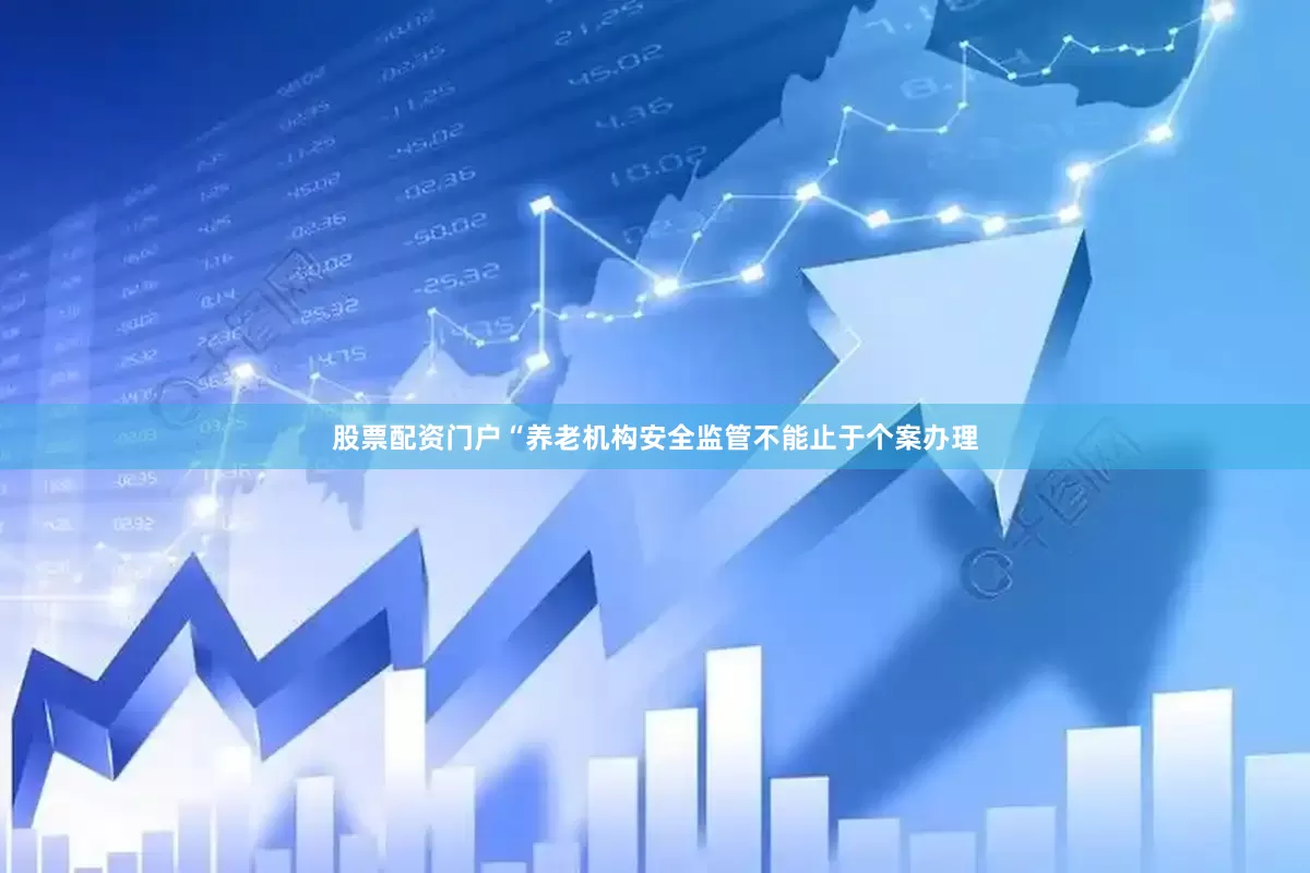 股票配资门户“养老机构安全监管不能止于个案办理