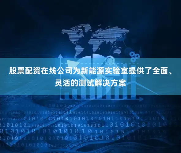 股票配资在线公司为新能源实验室提供了全面、灵活的测试解决方案