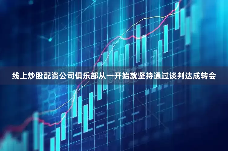 线上炒股配资公司俱乐部从一开始就坚持通过谈判达成转会