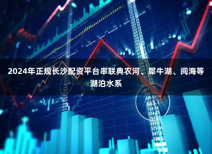 2024年正规长沙配资平台串联典农河、犀牛湖、阅海等湖泊水系