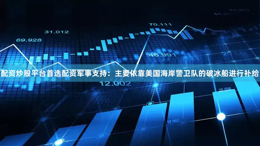 配资炒股平台首选配资军事支持：主要依靠美国海岸警卫队的破冰船进行补给