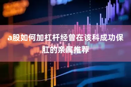a股如何加杠杆经曾在该科成功保肛的亲属推荐