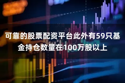 可靠的股票配资平台此外有59只基金持仓数量在100万股以上