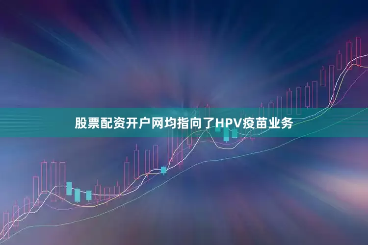 股票配资开户网均指向了HPV疫苗业务