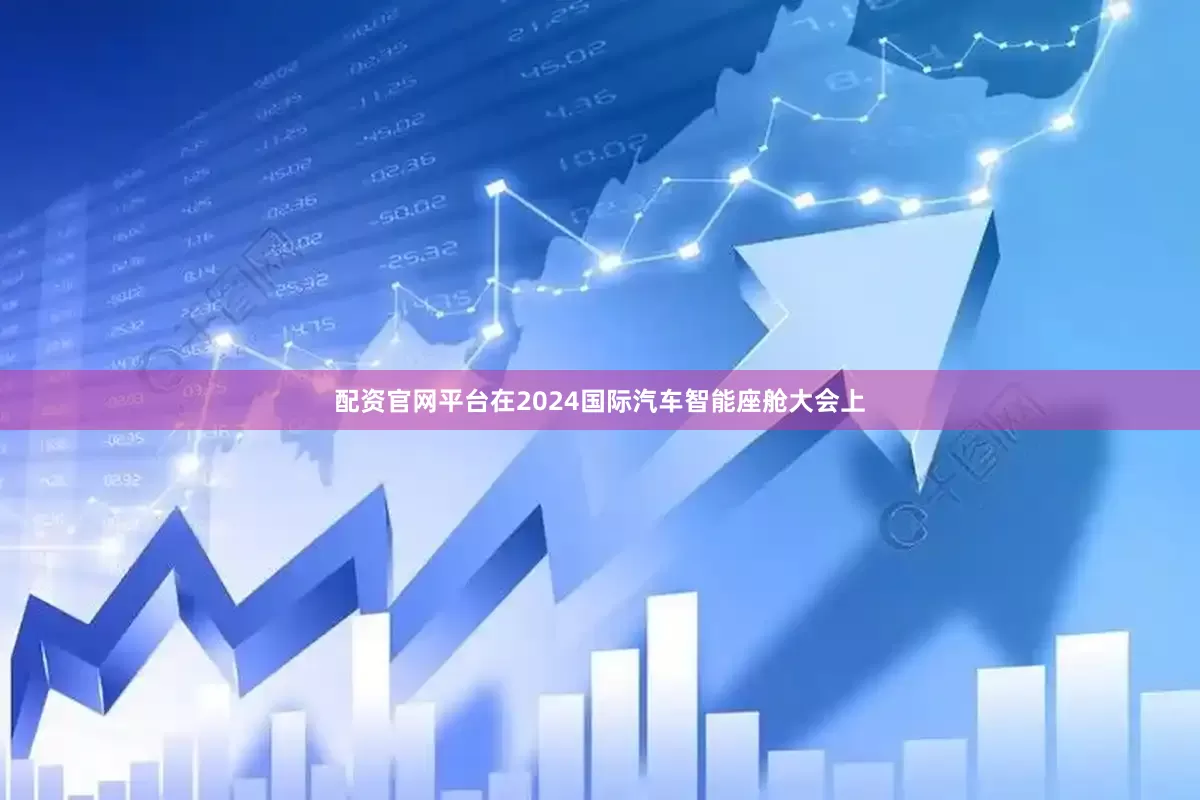 配资官网平台在2024国际汽车智能座舱大会上