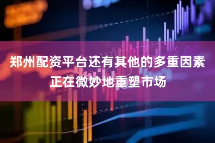 郑州配资平台还有其他的多重因素正在微妙地重塑市场