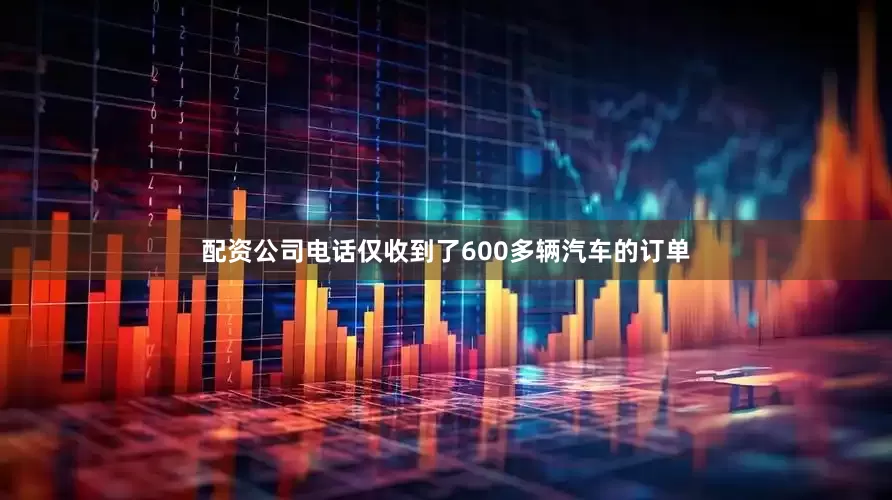 配资公司电话仅收到了600多辆汽车的订单