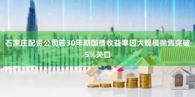 石家庄配资公司若30年期国债收益率因大规模抛售突破5%关口