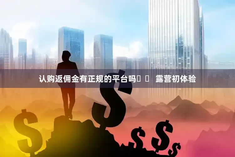 认购返佣金有正规的平台吗⛺️ 露营初体验