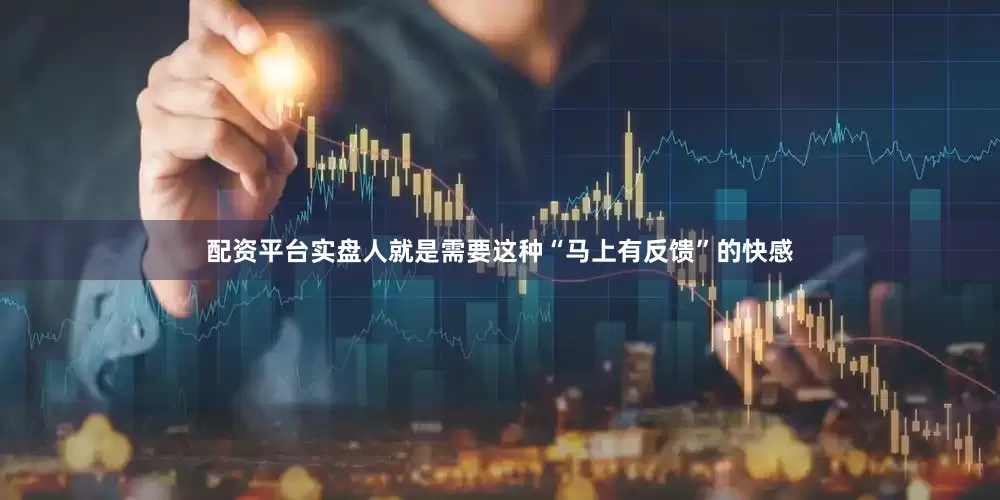 配资平台实盘人就是需要这种“马上有反馈”的快感