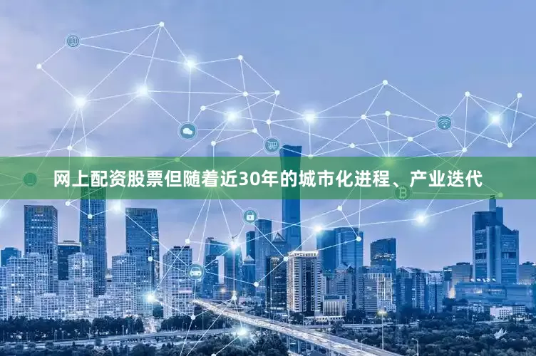 网上配资股票但随着近30年的城市化进程、产业迭代