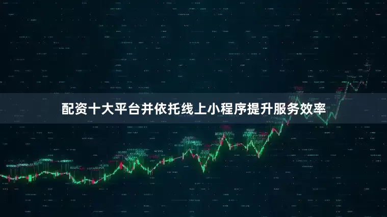 配资十大平台并依托线上小程序提升服务效率