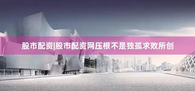 股市配资|股市配资网压根不是独孤求败所创