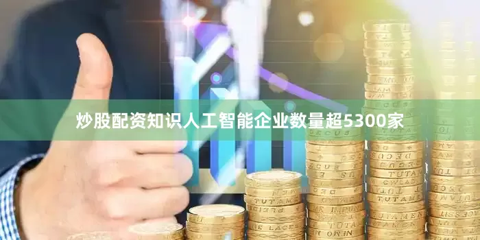 炒股配资知识人工智能企业数量超5300家