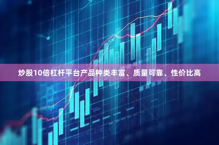 炒股10倍杠杆平台产品种类丰富、质量可靠、性价比高
