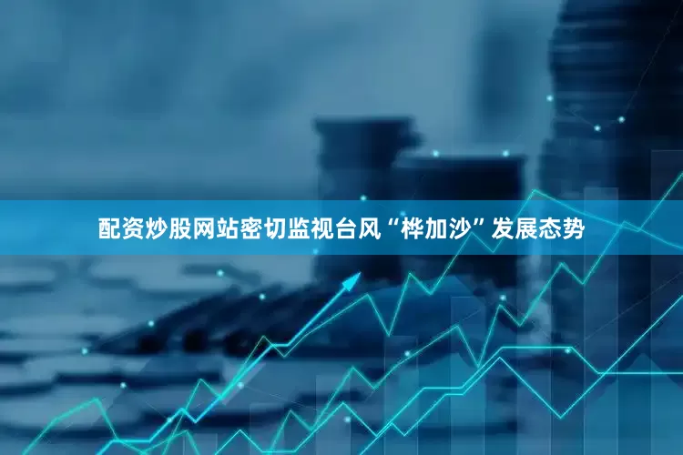 配资炒股网站密切监视台风“桦加沙”发展态势