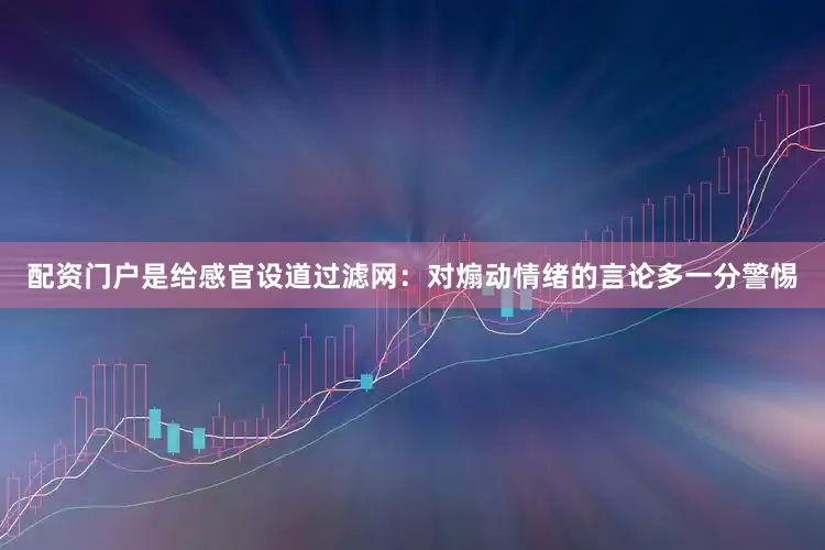 配资门户是给感官设道过滤网：对煽动情绪的言论多一分警惕